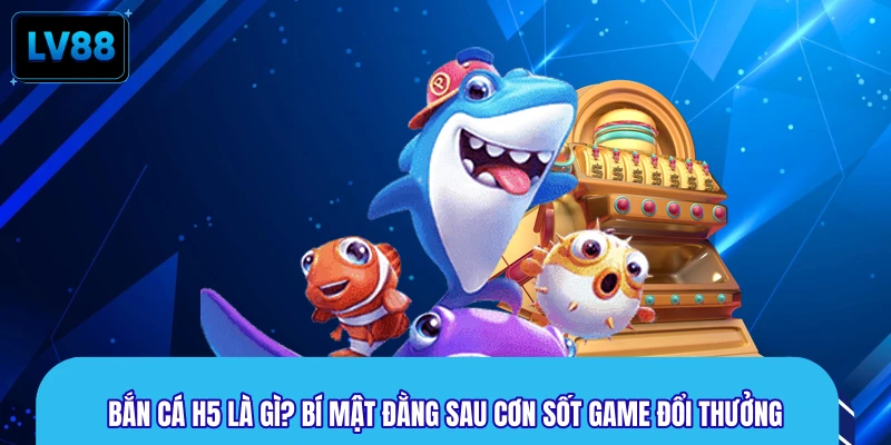 Bắn Cá H5 Là Gì? Bí Mật Đằng Sau Cơn Sốt Game Đổi Thưởng