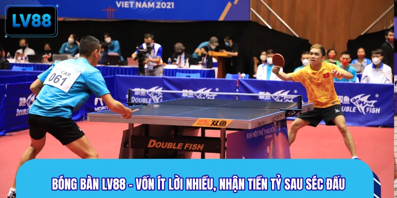 Bóng Bàn LV88 - Vốn Ít Lời Nhiều, Nhận Tiền Tỷ Sau Séc Đấu