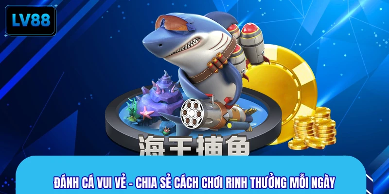 Đánh Cá Vui Vẻ - Chia Sẻ Cách Chơi Rinh Thưởng Mỗi Ngày