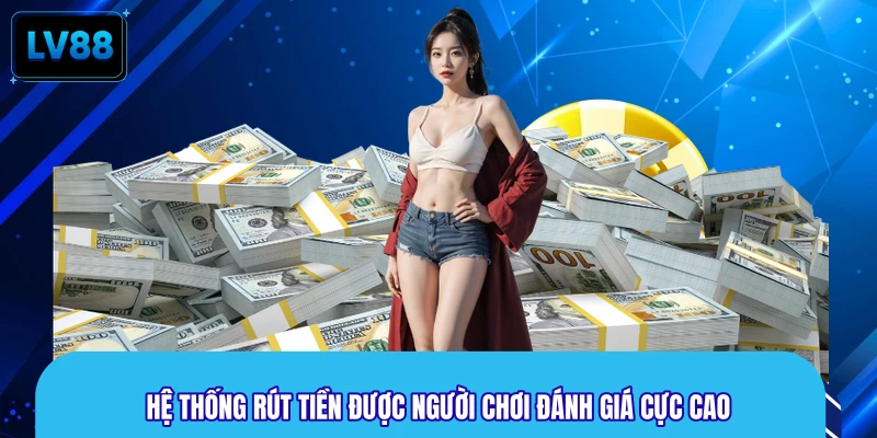 Hệ thống rút tiền được người chơi đánh giá cực cao