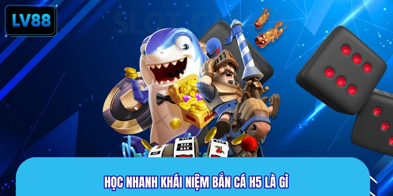 Học nhanh khái niệm bắn cá H5 là gì