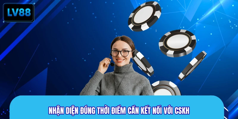 Nhận diện đúng thời điểm cần kết nối với CSKH
