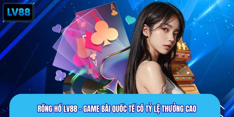 Rồng Hổ LV88 – Game Bài Quốc Tế Có Tỷ Lệ Thưởng Cao